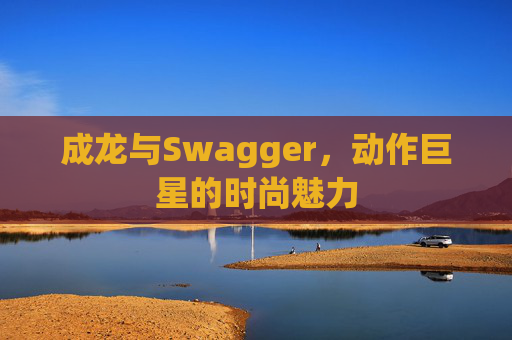 成龙与Swagger，动作巨星的时尚魅力